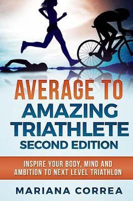 AVERAGE To AMAZING TRIATHLETE SECOND EDITION: INSPIRE YOUR BODY, MIND AND AMBITION To NEXT LEVEL TRIATHLON