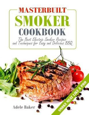 Masterbuilt Smoker Cookbook: The Best Electric Smoker Recipes and Techniques for Easy and Delicious BBQ (Electric Smoker Recipes, Smoking Meat Cookbook, The Best BBQ Recipes)