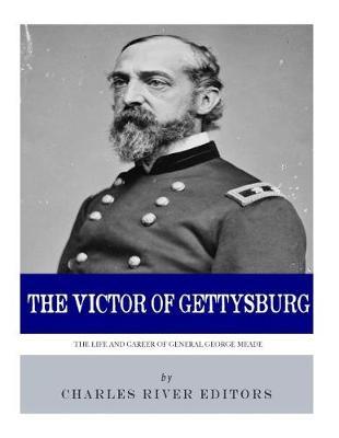 The Victor of Gettysburg: The Life and Career of General George Meade