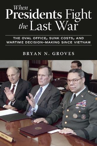 When Presidents Fight the Last War: The Oval Office, Sunk Costs, and Wartime Decision-Making since Vietnam
