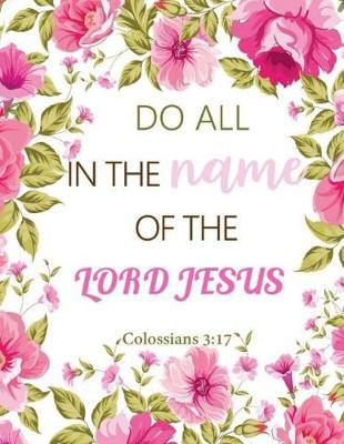 Colossians 3: 17 Do All in the Name of the Lord Jesus: Floral Notebook, Lined Pages Book 130 Page (Composition Book Journal) (8.5 X 11)