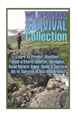 Wilderness Survival Collection: Learn to Predict Weather, Build a Storm Shelter, Navigate, Read Nature Signs, Build a Survival Kit to Survive in Any Wilderness: (Bushcraft Guide, Prepping)