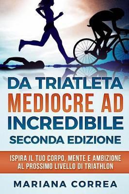 Da Triatleta Mediocre Ad Incredibile Seconda Edizione: Ispira Il Tuo Corpo, Mente E Ambizione Al Prossimo Livello Di Triathlon