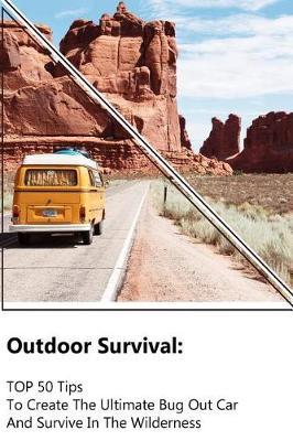 Outdoor Survival: TOP 50 Tips To Create The Ultimate Bug Out Car And Survive In The Wilderness: (Survival Guide, Outdoor Survival Skills, How To Survive)