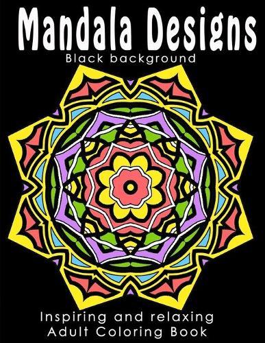 Mandala Designs - Black Background Edition: Inspiring Adult Coloring Book, Ideal to Relieve Stress, Aid Relaxation and Soothe the Spirit