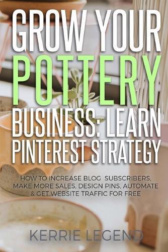 Grow Your Pottery Business: Learn Pinterest Strategy: How to Increase Blog Subscribers, Make More Sales, Design Pins, Automate & Get Website Traffic for Free