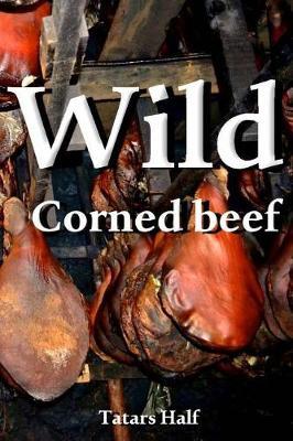 Wild Corned Beef: Corned Beef from the Meat of Wild Animals and Game Birds, Easy and Quick Recipes of Corned Beef Will Surprise You with Its Simplicity and Exquisite Taste.