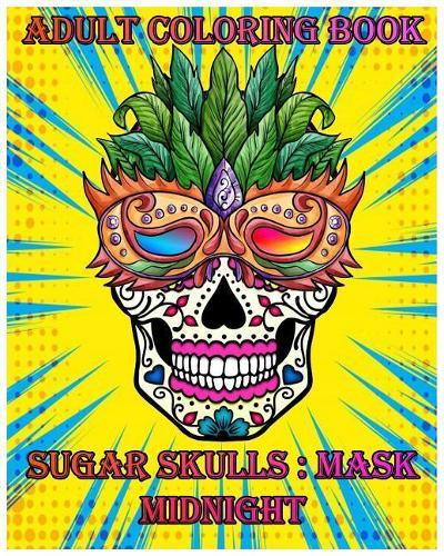 Sugar Skulls: Sugar Skulls Mask Midnight Adult Coloring Book, Stress Management Coloring Book For Adults