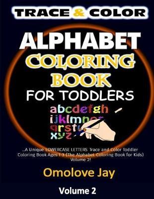 TRACE & COLOR Alphabet Coloring Book for Toddlers: A Unique LOWERCASE LETTERS Trace and Color Toddler Coloring Book Ages 1-3 (The Alphabet Coloring Book for Kids) Volume 2!