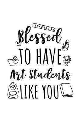 Blessed to Have Art Students Like You: Art Teacher Appreciation Journal Notebook
