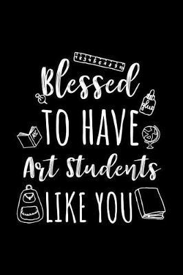 Blessed To Have Art Students Like You: Art Teacher Appreciation Journal Notebook