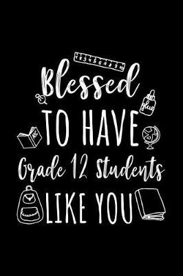 Blessed To Have Grade 12 Students Like You: Grade 12 Teacher Appreciation Journal Notebook