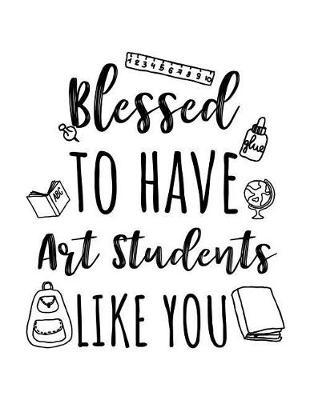 Blessed To Have Art Students Like You: Art Teacher Appreciation Journal Notebook