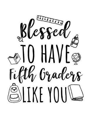 Blessed To Have Fifth Graders Like You: Fifth Grade Teacher Appreciation Journal Notebook