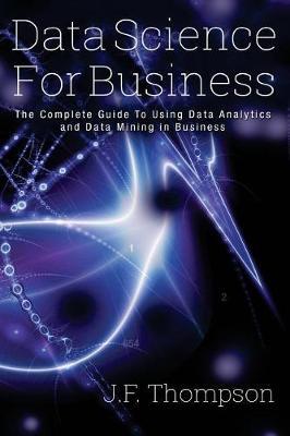 Data Science For Business: The Complete Guide To Using Data Analytics and Data Mining in Business