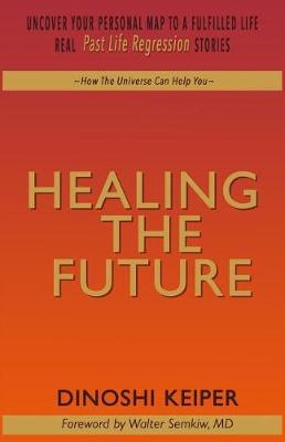 Healing The Future: Uncover Your Personal Map To A Fulfilled Life Real Past Life Regression Stories