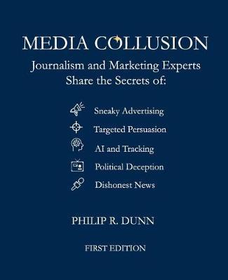 Media Collusion: Journalism and Marketing Experts Share the Secrets of Sneaky Advertising, Targeted Persuasion, AI and Tracking, Political Deception and Coercion, and Dishonest News
