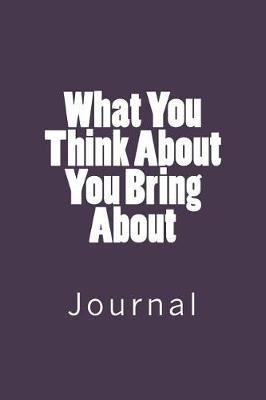 What You Think About You Bring About: Journal, 150 lined pages, softcover, 6 x 9