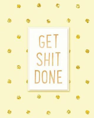 Get Shit Done: 2019 Weekly & Monthly Planner, Academic Student Planner, Calendar Schedule Organizer and Journal Notebook with Inspirational Quotes for business, life goals, passion and happiness (Vol 9)
