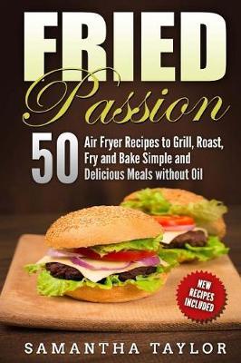 Fried Passion 50 Air Fryer Recipes to Grill, Roast, Fry and Bake Simple and de: Fried Passion 50 Air Fryer Recipes to Grill, Roast, Fry and Bake Simple and Delicious Meals Without Oil