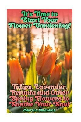 It's Time to Start Your Flower Gardening! Tulips, Lavender, Petunia and Other Spring Flowers to Soothe Your Soul: (gardening, Farming, Homesteading)
