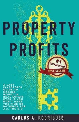 Property Profits: A Lazy Investor's Guide to Making Money in Real Estate Even if You Don't Have Time or Patience for All the B.S.