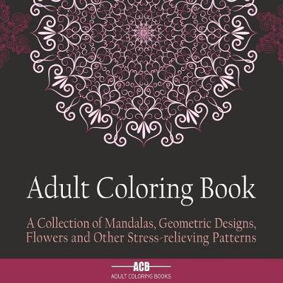 Adult Coloring Book: A Collection of Stress Relieving Patterns, Mandalas, Geometric Designs and Flowers with Lots of Variety [8.5 X 8.5 Inches / Black]