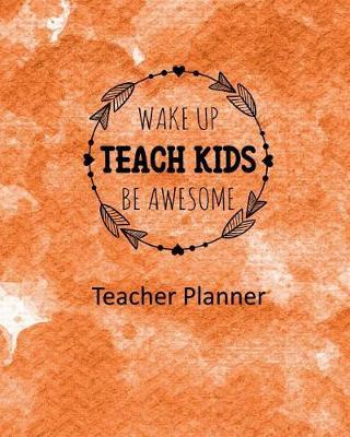 Wake Up Teach Kids Be Awesome Teacher Planner: Ultimate Undated Teacher's Academic Year Organizer School Classroom Supplies Lesson Planner and Record Book Daily Weekly and Monthly Calendar Time Management