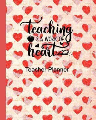 Teaching is a Work of Heart Teacher Planner: Ultimate Undated Teacher's Academic Year Organizer School Classroom Supplies Lesson Planner and Record Book Daily Weekly and Monthly Calendar Time Management