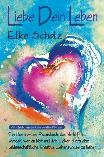 Liebe Dein Leben: Ein illustriertes, Praxisbuch, das dir hilft zu werden, wer du bist, und dein Leben durch eine leidenschaftliche, kreative Lebensweise zu lieben