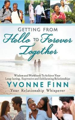 Getting From Hello To Forever Together (2nd Edition, 2019): Wisdom and Workbook To Achieve Your Long-lasting, Expressive and Exhilarating Relationships