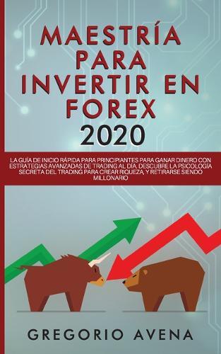 Maestría para Invertir en Forex 2020: La Guía de inicio rápida para principiantes para ganar dinero con estrategias avanzadas de trading al día. Descubre la Psicología secreta del trading para crear riqueza, y retirarse siendo millonario