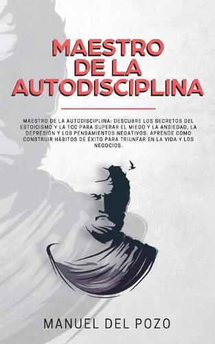 Maestro de la Autodisciplina: Descubre los secretos del estoicismo y la TCC para superar el miedo y la ansiedad, la depresión y los pensamientos negativos. Aprende cómo construir hábitos de éxito para triunfar en la vida y los negocios