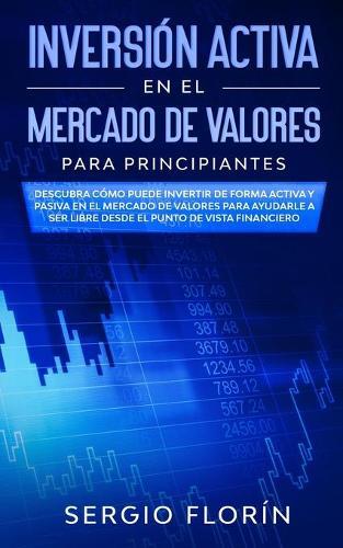 Inversión Activa En El Mercado De Valores Para Principiantes: Descubra Cómo Puede Invertir de Forma Activa y Pasiva en el Mercado de Valores Para Ayudarle a Ser Libre Desde el Punto de Vista Financiero