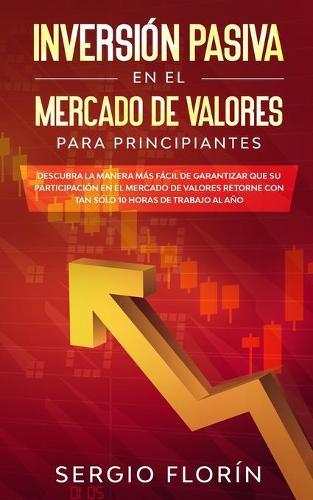 Inversión Pasiva En El Mercado De Valores Para Principiantes: Descubra la Manera Más Fácil de Garantizar Que su Participación en el Mercado de Valores Retorne Con Tan Sólo 10 Horas de Trabajo al Año