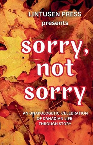 Sorry, Not Sorry: An Unapologetic Celebration of Canadian Life Through Story