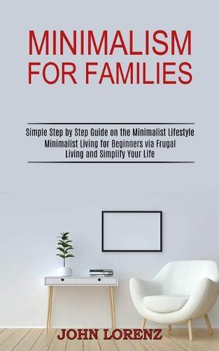 Minimalism for Families: Minimalist Living for Beginners via Frugal Living and Simplify Your Life (Simple Step by Step Guide on the Minimalist Lifestyle)