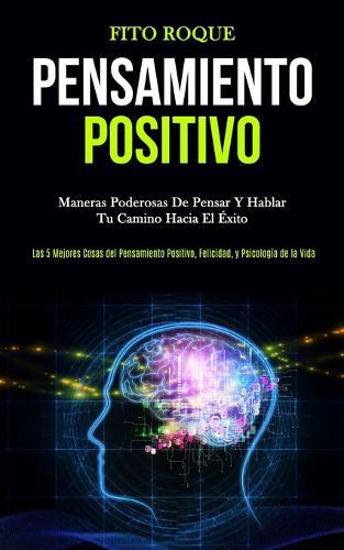 Pensamiento Positivo: Maneras poderosas de pensar y hablar tu camino hacia el éxito (Las 5 mejores cosas del pensamiento positivo, felicidad, y psicología de la vida)