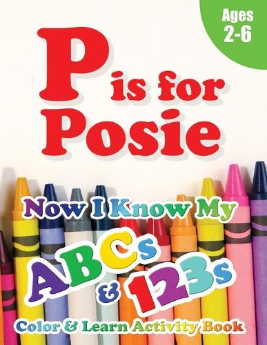 P is for Posie: Now I Know My ABCs and 123s Coloring & Activity Book with Writing and Spelling Exercises (Age 2-6) 128 Pages