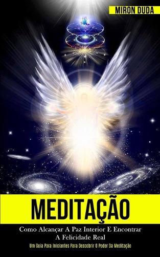 Meditação: Como alcançar a paz interior e encontrar a felicidade real (Um guia para iniciantes para descobrir o poder da meditação)