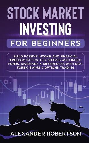 Stock Market Investing For Beginners: Build Passive Income and Financial Freedom In Stocks & Shares With Index Funds, Dividends & Differences With Day, Forex, Swing & Options Trading