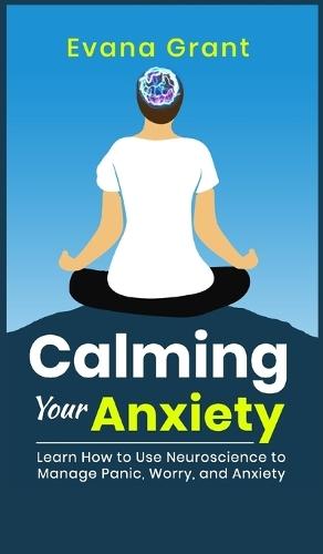 Calming Your Anxiety: Learn How to Use Neuroscience to Manage Panic, Worry, and Anxiety