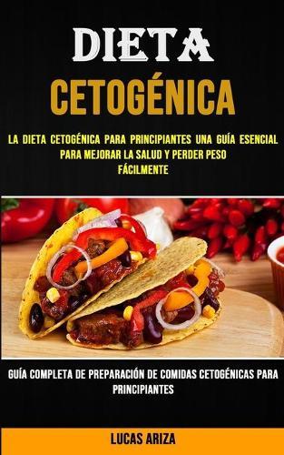 Dieta Cetogenica: La Dieta Cetogenica Para Principiantes Una Guia Esencial Para Mejorar La Salud Y Perder Peso Facilmente (Guia Completa De Preparacion De Comidas Cetogenicas Para Principiantes)