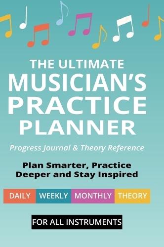 The Ultimate Musician's Practice Planner: Progress Journal & Theory Reference