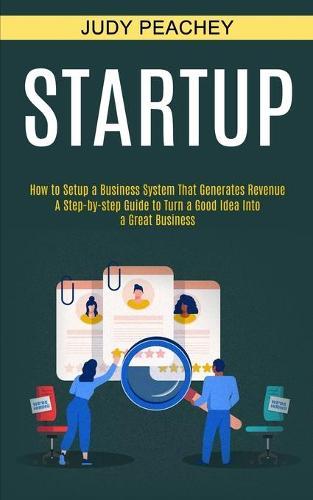 Startup: A Step-by-step Guide to Turn a Good Idea Into a Great Business (How to Setup a Business System That Generates Revenue)