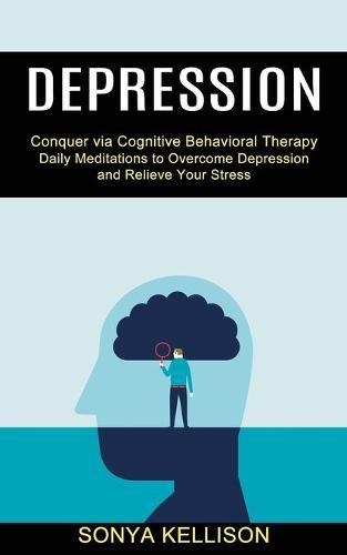 Depression: Daily Meditations to Overcome Depression and Relieve Your Stress (Conquer via Cognitive Behavioral Therapy)