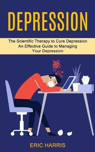 Depression: The Scientific Therapy to Cure Depression (An Effective Guide to Managing Your Depression)
