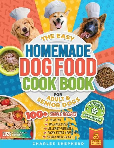 The Easy Homemade Dog Food Cookbook for Adult & Senior Dogs: 100+ Simple, Vet-Approved, Allergy-Friendly Recipes to Boost Energy, Relieve Chronic Issues and Help Your Dog Live a Longer, Healthier Life