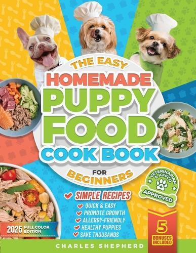 The Easy Homemade Puppy Food Cookbook for Beginners: Quick, Simple, All-Natural, Vet-Approved Recipes to Help Your Puppy Grow Strong, Healthy and Eliminate Allergies-Even If You've Never Cooked Before