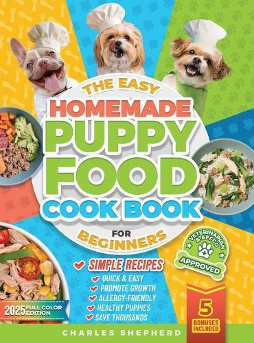 The Easy Homemade Puppy Food Cookbook for Beginners: Quick, Simple, All-Natural, Vet-Approved Recipes to Help Your Puppy Grow Strong, Healthy and Eliminate Allergies-Even If You've Never Cooked Before